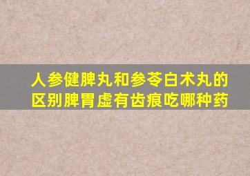 人参健脾丸和参苓白术丸的区别脾胃虚有齿痕吃哪种药