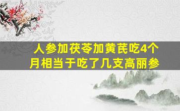 人参加茯苓加黄芪吃4个月相当于吃了几支高丽参