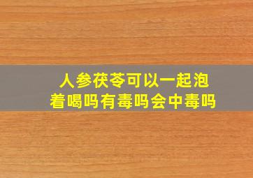 人参茯苓可以一起泡着喝吗有毒吗会中毒吗