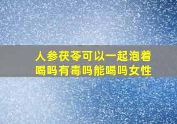 人参茯苓可以一起泡着喝吗有毒吗能喝吗女性