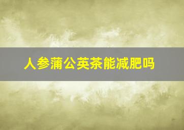 人参蒲公英茶能减肥吗