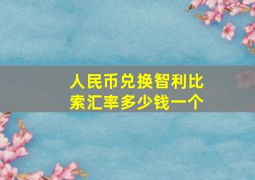 人民币兑换智利比索汇率多少钱一个