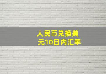 人民币兑换美元10日内汇率