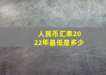 人民币汇率2022年最低是多少