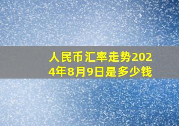 人民币汇率走势2024年8月9日是多少钱