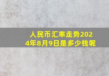 人民币汇率走势2024年8月9日是多少钱呢