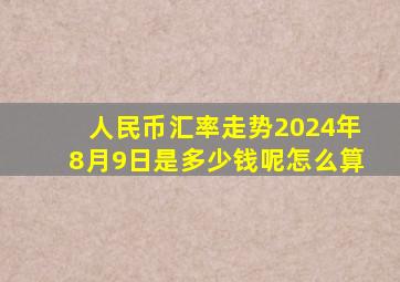 人民币汇率走势2024年8月9日是多少钱呢怎么算