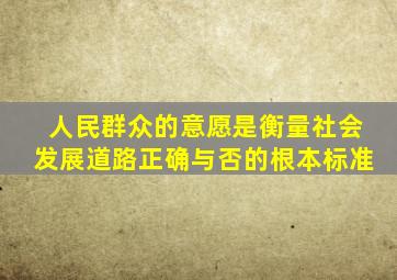 人民群众的意愿是衡量社会发展道路正确与否的根本标准