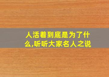 人活着到底是为了什么,听听大家名人之说