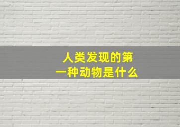 人类发现的第一种动物是什么