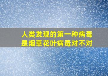 人类发现的第一种病毒是烟草花叶病毒对不对