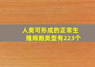 人类可形成的正常生殖细胞类型有223个