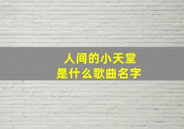 人间的小天堂是什么歌曲名字