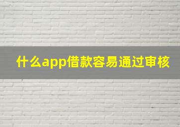 什么app借款容易通过审核