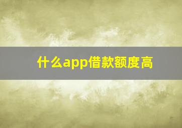 什么app借款额度高