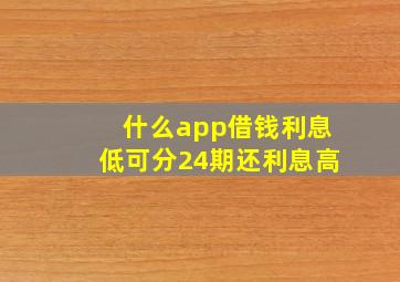 什么app借钱利息低可分24期还利息高