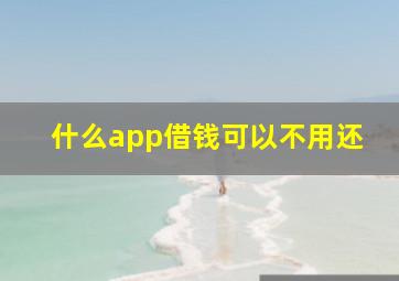 什么app借钱可以不用还