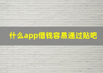 什么app借钱容易通过贴吧