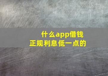 什么app借钱正规利息低一点的