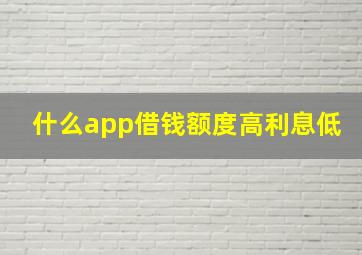 什么app借钱额度高利息低