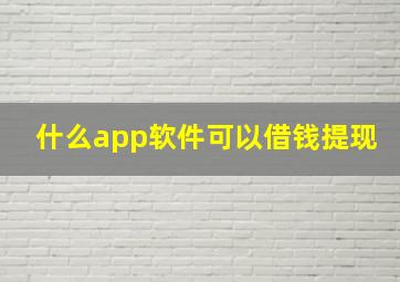 什么app软件可以借钱提现