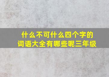 什么不可什么四个字的词语大全有哪些呢三年级