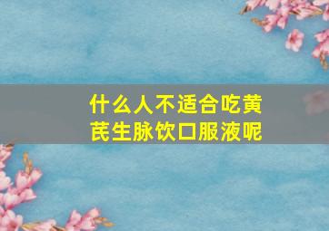 什么人不适合吃黄芪生脉饮口服液呢