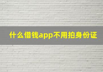 什么借钱app不用拍身份证