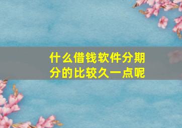 什么借钱软件分期分的比较久一点呢