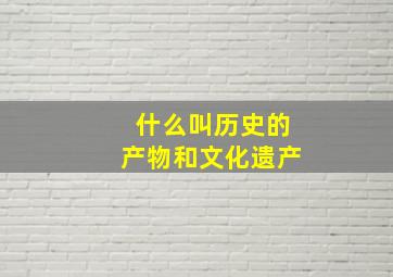 什么叫历史的产物和文化遗产