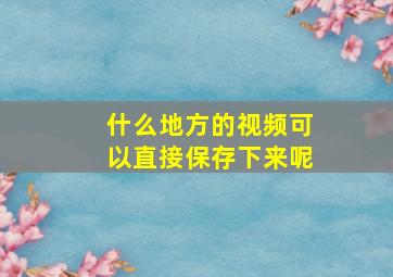 什么地方的视频可以直接保存下来呢