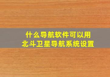 什么导航软件可以用北斗卫星导航系统设置