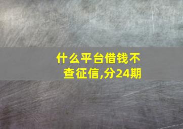 什么平台借钱不查征信,分24期