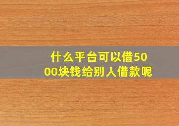 什么平台可以借5000块钱给别人借款呢