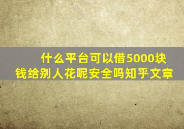 什么平台可以借5000块钱给别人花呢安全吗知乎文章