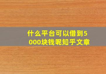 什么平台可以借到5000块钱呢知乎文章