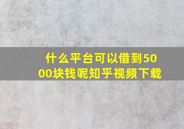 什么平台可以借到5000块钱呢知乎视频下载