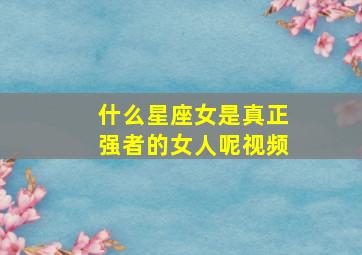 什么星座女是真正强者的女人呢视频