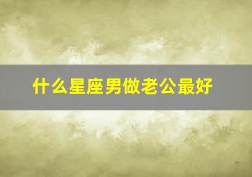 什么星座男做老公最好