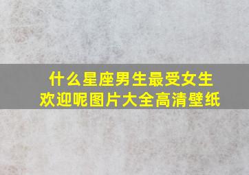 什么星座男生最受女生欢迎呢图片大全高清壁纸