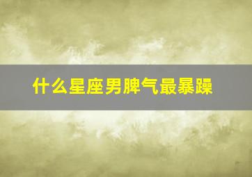 什么星座男脾气最暴躁