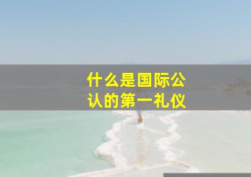 什么是国际公认的第一礼仪