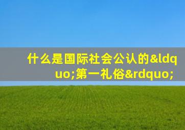 什么是国际社会公认的“第一礼俗”