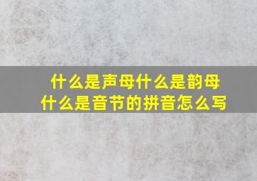 什么是声母什么是韵母什么是音节的拼音怎么写