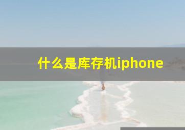 什么是库存机iphone