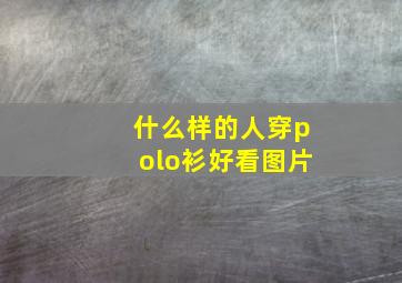 什么样的人穿polo衫好看图片