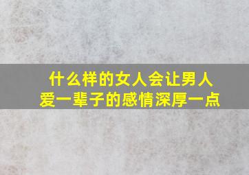 什么样的女人会让男人爱一辈子的感情深厚一点