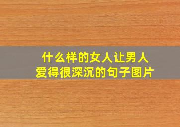 什么样的女人让男人爱得很深沉的句子图片