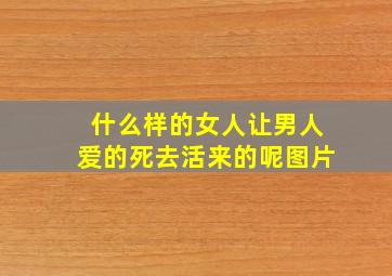 什么样的女人让男人爱的死去活来的呢图片