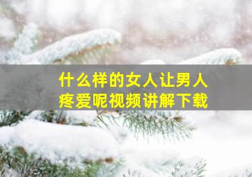 什么样的女人让男人疼爱呢视频讲解下载